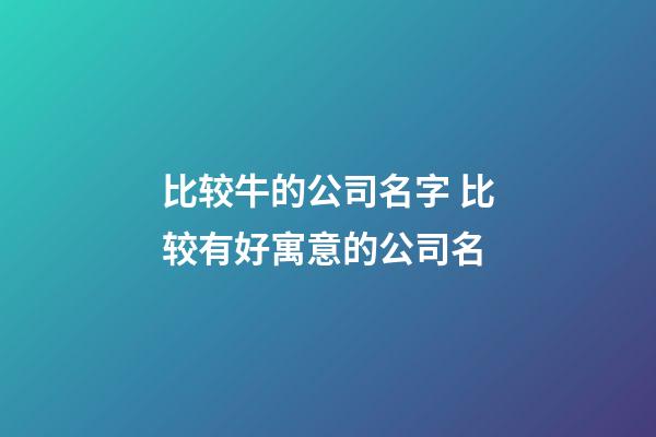 比较牛的公司名字 比较有好寓意的公司名